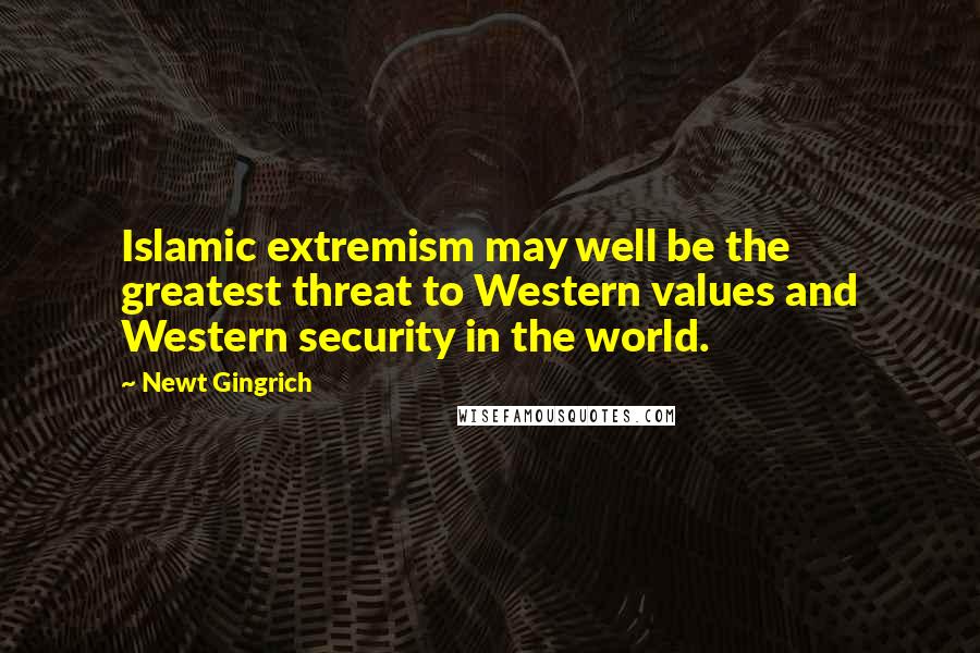 Newt Gingrich Quotes: Islamic extremism may well be the greatest threat to Western values and Western security in the world.