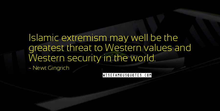 Newt Gingrich Quotes: Islamic extremism may well be the greatest threat to Western values and Western security in the world.