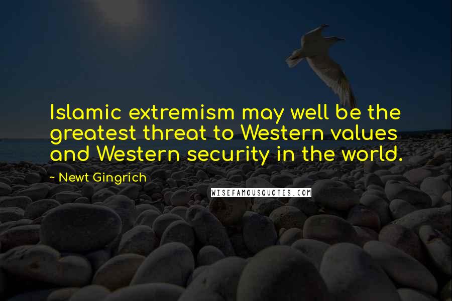 Newt Gingrich Quotes: Islamic extremism may well be the greatest threat to Western values and Western security in the world.