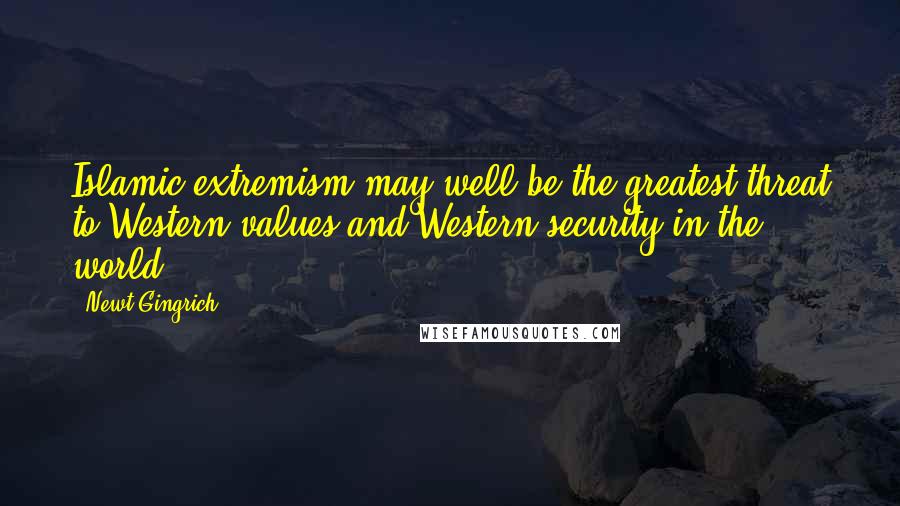 Newt Gingrich Quotes: Islamic extremism may well be the greatest threat to Western values and Western security in the world.