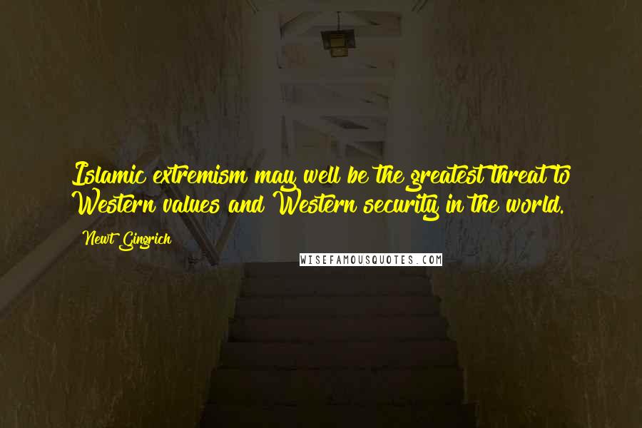 Newt Gingrich Quotes: Islamic extremism may well be the greatest threat to Western values and Western security in the world.