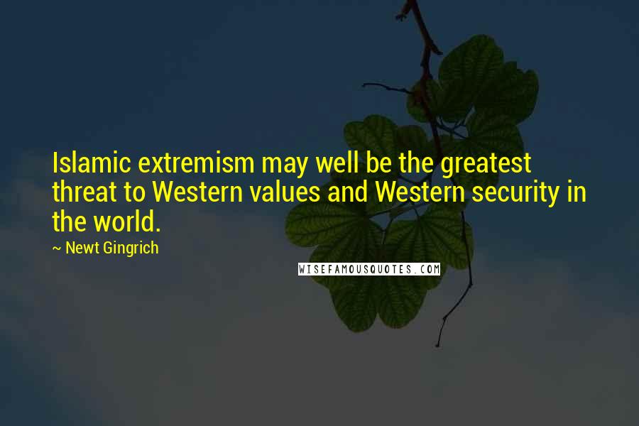 Newt Gingrich Quotes: Islamic extremism may well be the greatest threat to Western values and Western security in the world.