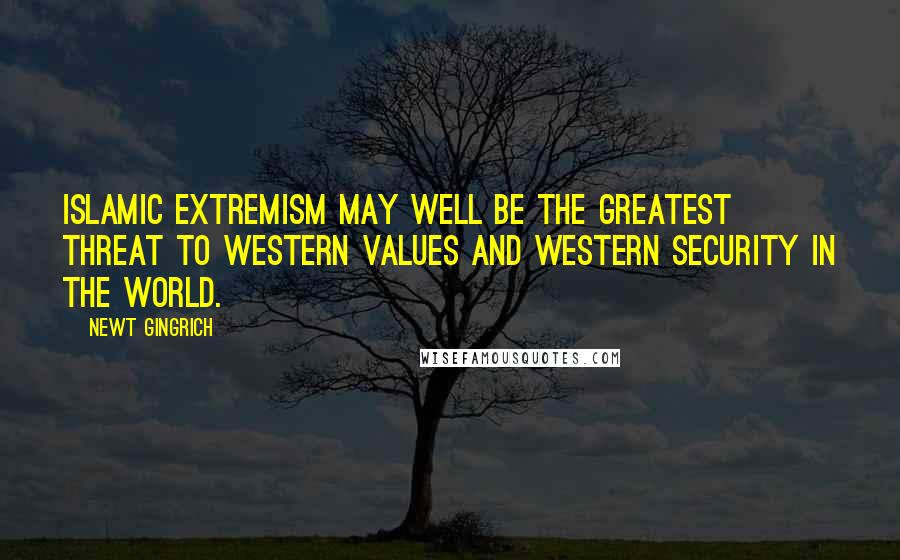 Newt Gingrich Quotes: Islamic extremism may well be the greatest threat to Western values and Western security in the world.