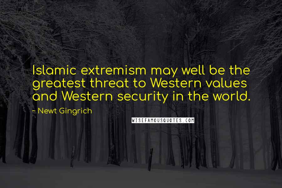 Newt Gingrich Quotes: Islamic extremism may well be the greatest threat to Western values and Western security in the world.