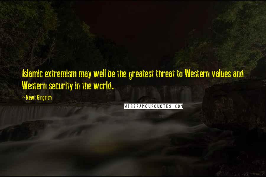 Newt Gingrich Quotes: Islamic extremism may well be the greatest threat to Western values and Western security in the world.