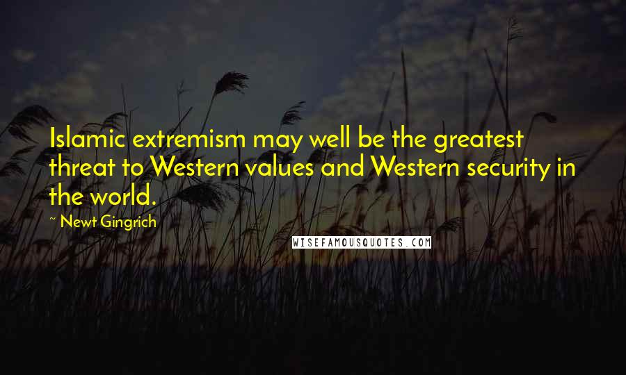 Newt Gingrich Quotes: Islamic extremism may well be the greatest threat to Western values and Western security in the world.