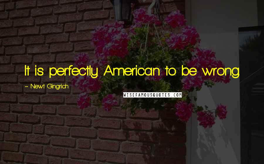 Newt Gingrich Quotes: It is perfectly American to be wrong.