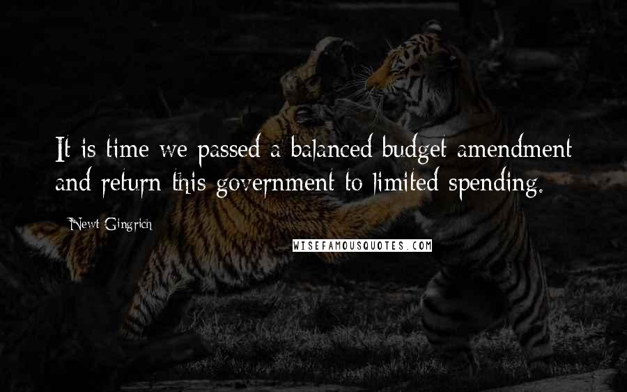 Newt Gingrich Quotes: It is time we passed a balanced budget amendment and return this government to limited spending.
