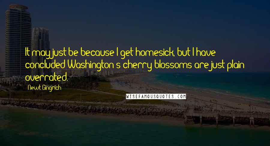 Newt Gingrich Quotes: It may just be because I get homesick, but I have concluded Washington's cherry blossoms are just plain overrated.