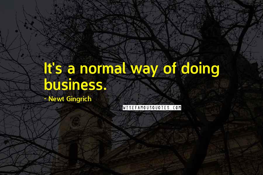 Newt Gingrich Quotes: It's a normal way of doing business.