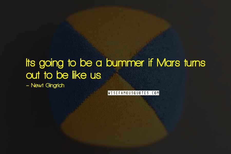 Newt Gingrich Quotes: It's going to be a bummer if Mars turns out to be like us.