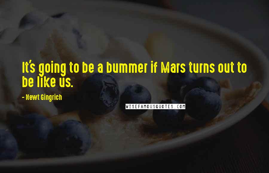 Newt Gingrich Quotes: It's going to be a bummer if Mars turns out to be like us.