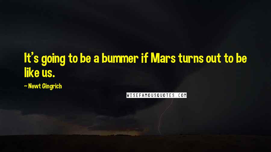 Newt Gingrich Quotes: It's going to be a bummer if Mars turns out to be like us.