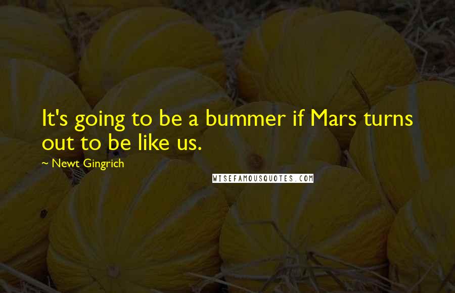 Newt Gingrich Quotes: It's going to be a bummer if Mars turns out to be like us.