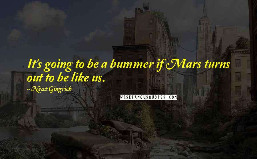 Newt Gingrich Quotes: It's going to be a bummer if Mars turns out to be like us.