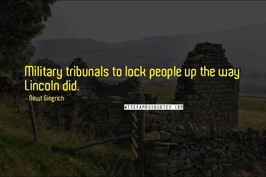 Newt Gingrich Quotes: Military tribunals to lock people up the way Lincoln did.