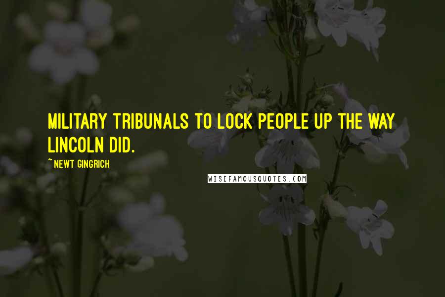 Newt Gingrich Quotes: Military tribunals to lock people up the way Lincoln did.