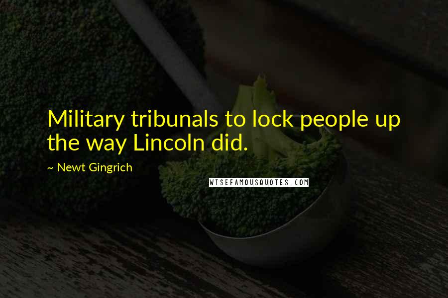 Newt Gingrich Quotes: Military tribunals to lock people up the way Lincoln did.