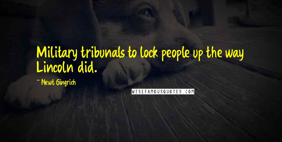 Newt Gingrich Quotes: Military tribunals to lock people up the way Lincoln did.