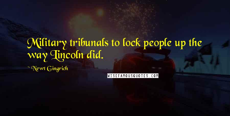 Newt Gingrich Quotes: Military tribunals to lock people up the way Lincoln did.