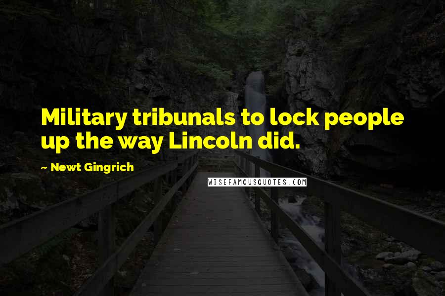 Newt Gingrich Quotes: Military tribunals to lock people up the way Lincoln did.