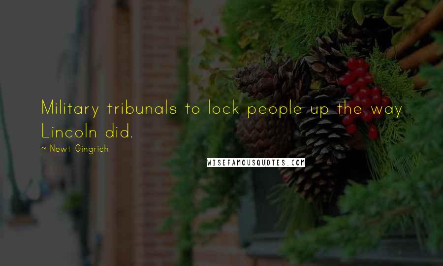 Newt Gingrich Quotes: Military tribunals to lock people up the way Lincoln did.