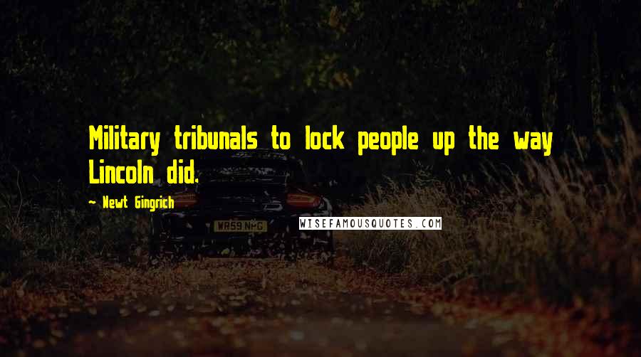 Newt Gingrich Quotes: Military tribunals to lock people up the way Lincoln did.