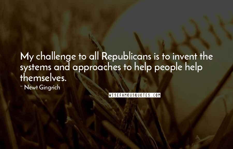 Newt Gingrich Quotes: My challenge to all Republicans is to invent the systems and approaches to help people help themselves.