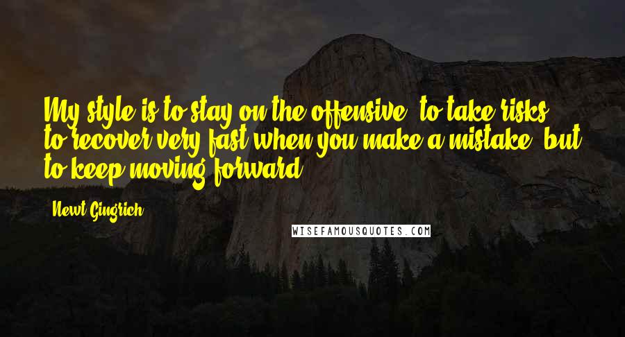 Newt Gingrich Quotes: My style is to stay on the offensive: to take risks, to recover very fast when you make a mistake, but to keep moving forward.