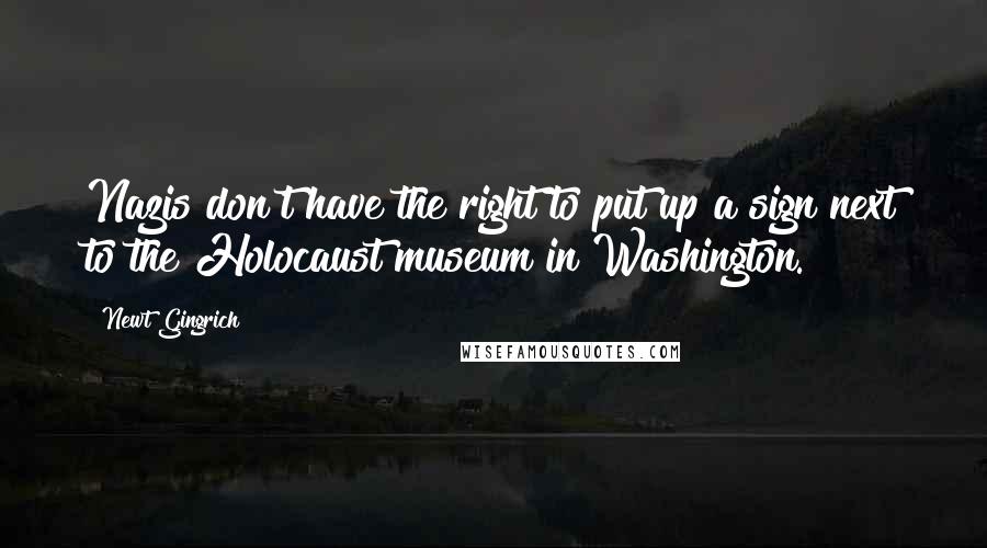 Newt Gingrich Quotes: Nazis don't have the right to put up a sign next to the Holocaust museum in Washington.