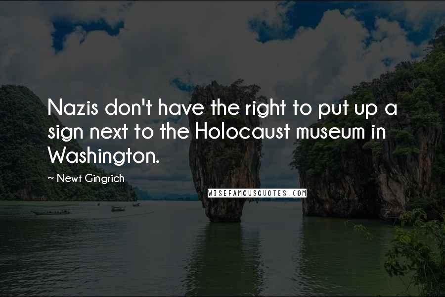 Newt Gingrich Quotes: Nazis don't have the right to put up a sign next to the Holocaust museum in Washington.