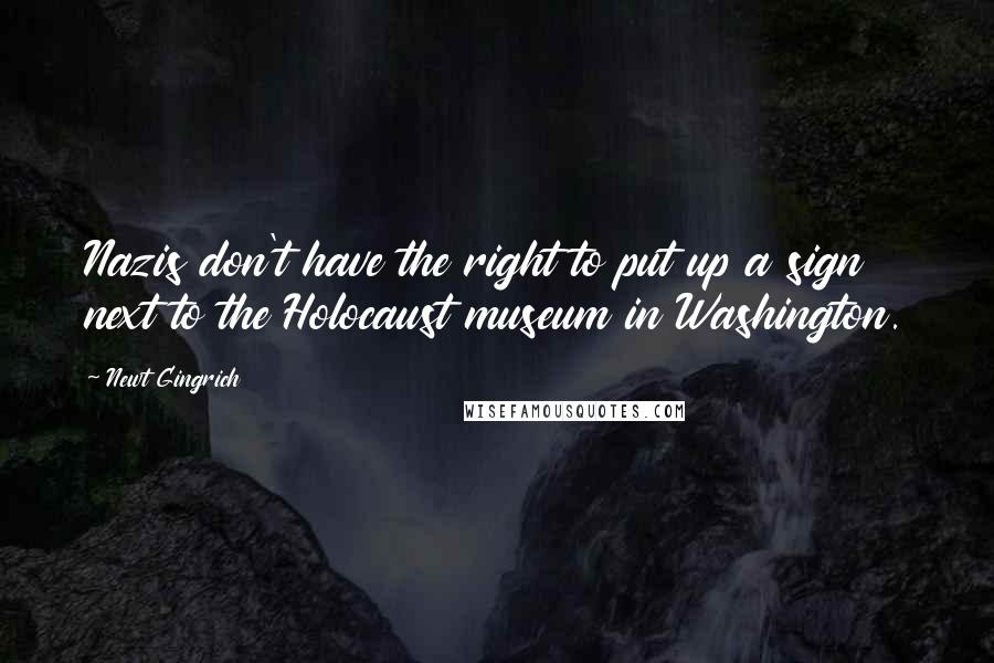 Newt Gingrich Quotes: Nazis don't have the right to put up a sign next to the Holocaust museum in Washington.