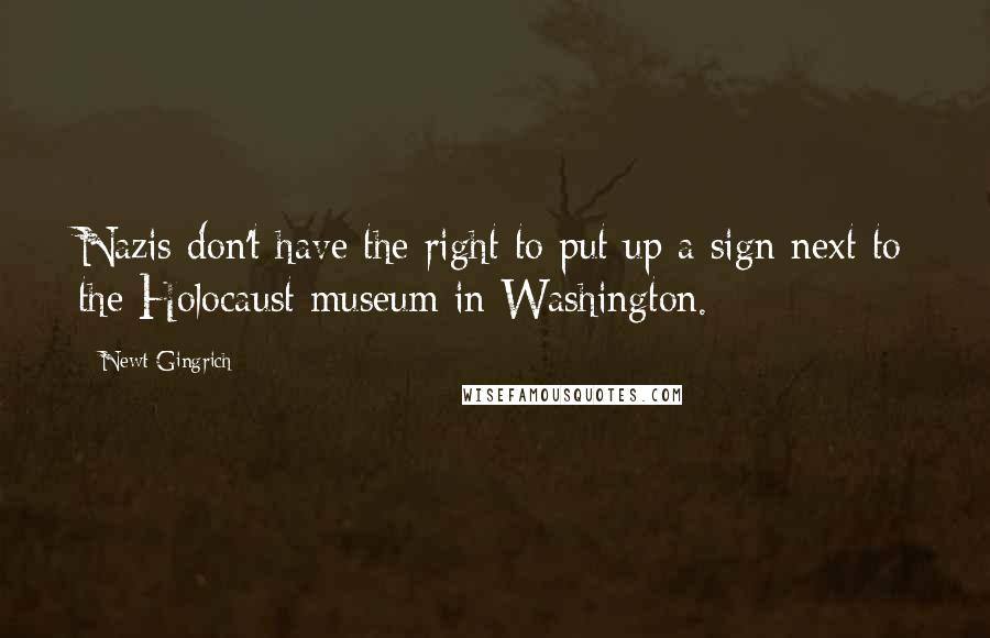 Newt Gingrich Quotes: Nazis don't have the right to put up a sign next to the Holocaust museum in Washington.