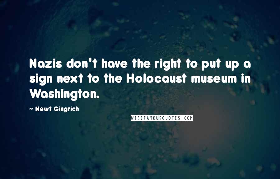 Newt Gingrich Quotes: Nazis don't have the right to put up a sign next to the Holocaust museum in Washington.