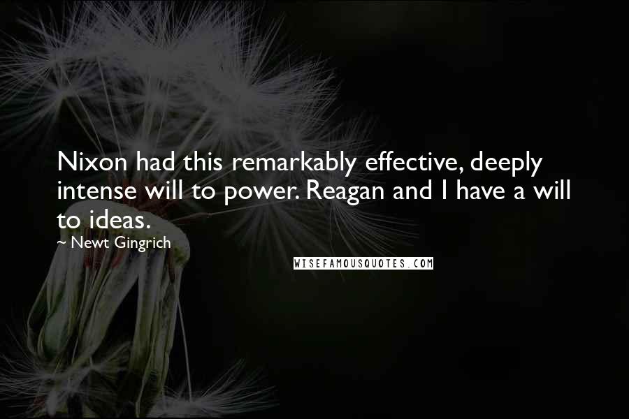Newt Gingrich Quotes: Nixon had this remarkably effective, deeply intense will to power. Reagan and I have a will to ideas.
