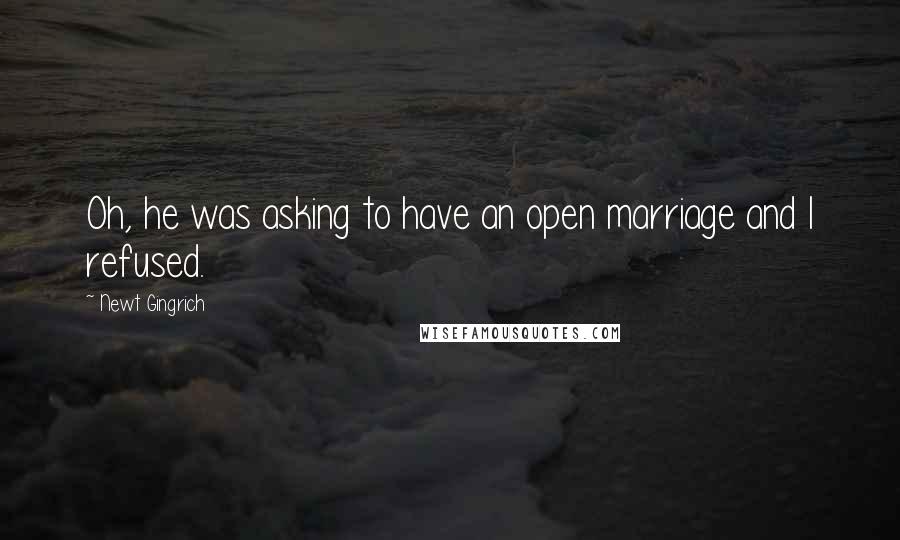 Newt Gingrich Quotes: Oh, he was asking to have an open marriage and I refused.