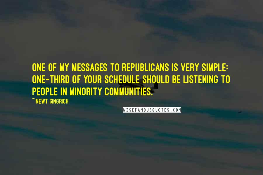 Newt Gingrich Quotes: One of my messages to Republicans is very simple: One-third of your schedule should be listening to people in minority communities.