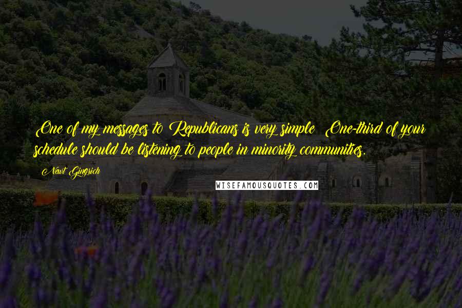 Newt Gingrich Quotes: One of my messages to Republicans is very simple: One-third of your schedule should be listening to people in minority communities.