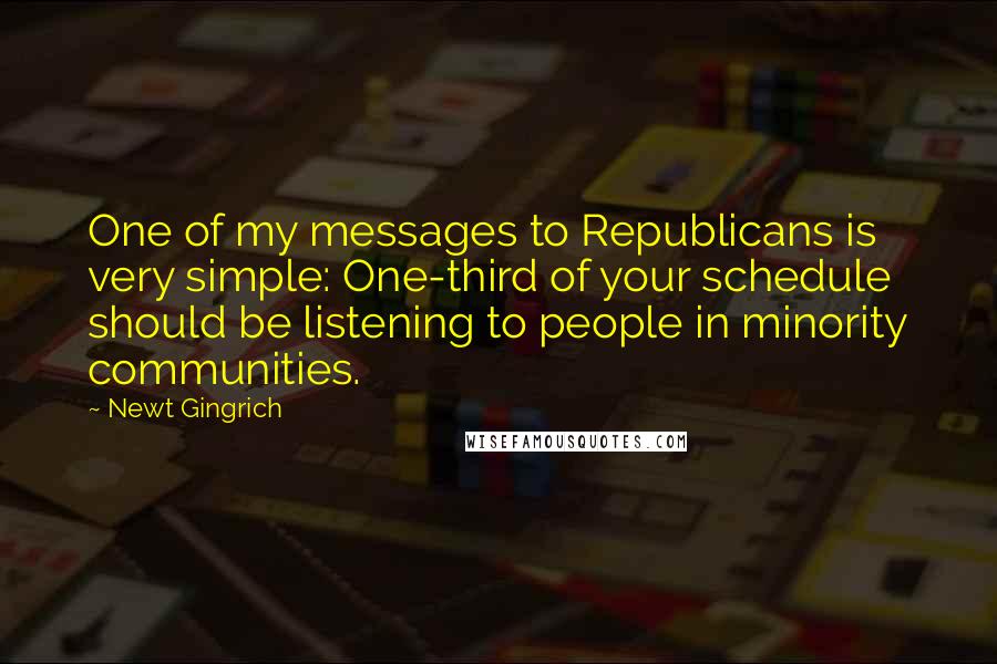 Newt Gingrich Quotes: One of my messages to Republicans is very simple: One-third of your schedule should be listening to people in minority communities.