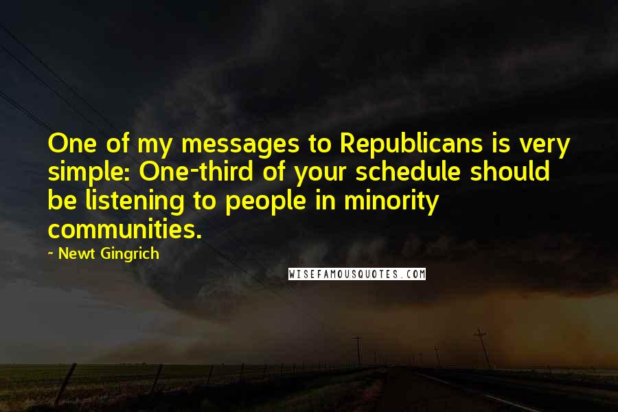 Newt Gingrich Quotes: One of my messages to Republicans is very simple: One-third of your schedule should be listening to people in minority communities.