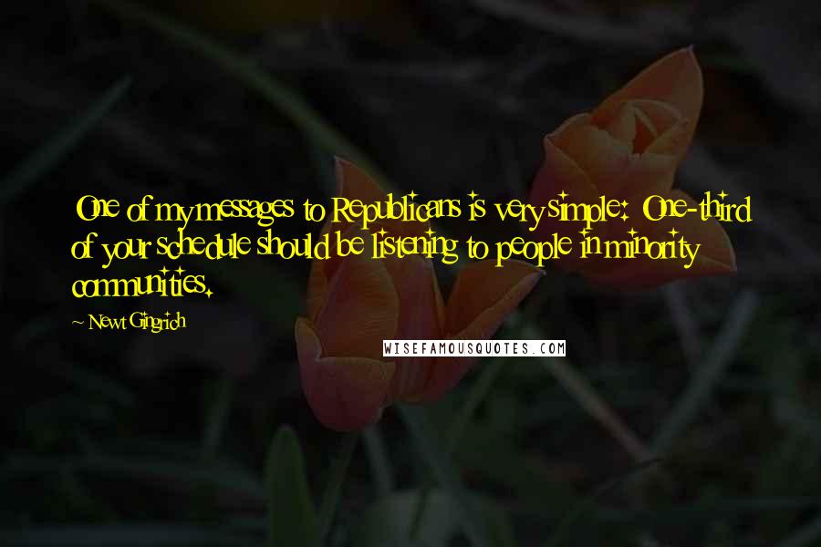 Newt Gingrich Quotes: One of my messages to Republicans is very simple: One-third of your schedule should be listening to people in minority communities.