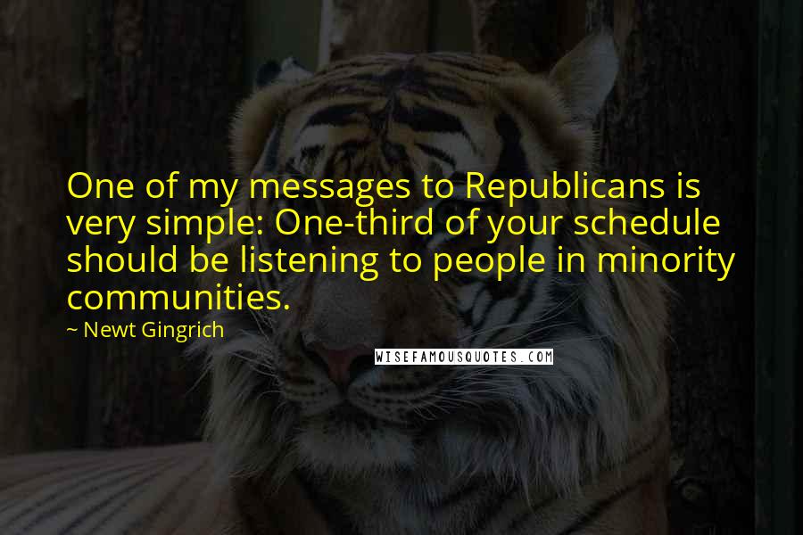 Newt Gingrich Quotes: One of my messages to Republicans is very simple: One-third of your schedule should be listening to people in minority communities.
