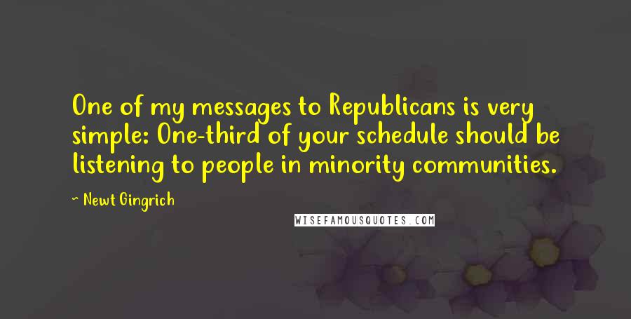 Newt Gingrich Quotes: One of my messages to Republicans is very simple: One-third of your schedule should be listening to people in minority communities.