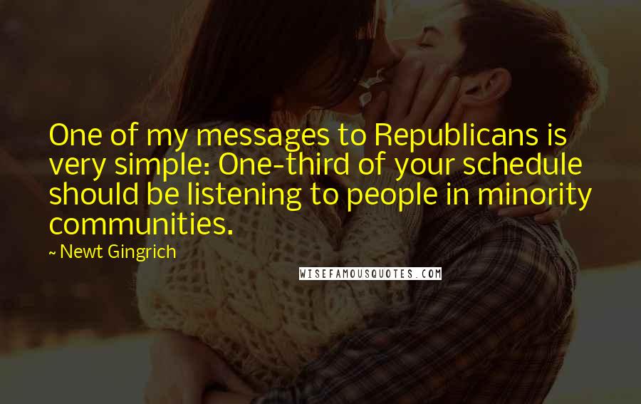 Newt Gingrich Quotes: One of my messages to Republicans is very simple: One-third of your schedule should be listening to people in minority communities.