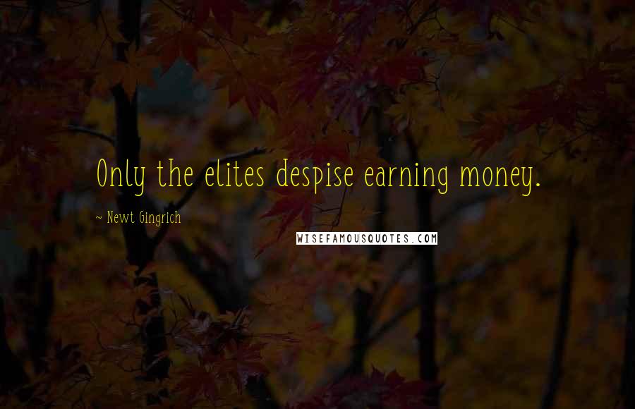 Newt Gingrich Quotes: Only the elites despise earning money.