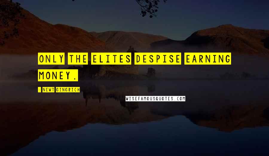 Newt Gingrich Quotes: Only the elites despise earning money.