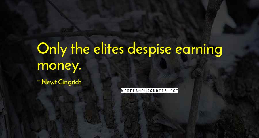 Newt Gingrich Quotes: Only the elites despise earning money.