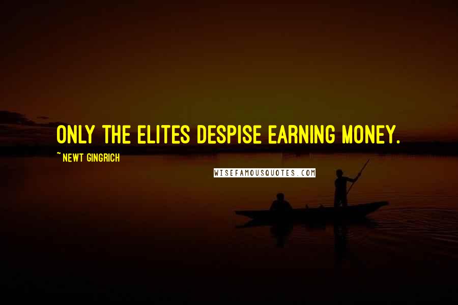 Newt Gingrich Quotes: Only the elites despise earning money.