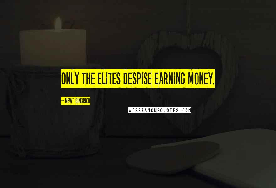 Newt Gingrich Quotes: Only the elites despise earning money.