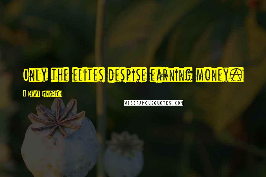 Newt Gingrich Quotes: Only the elites despise earning money.